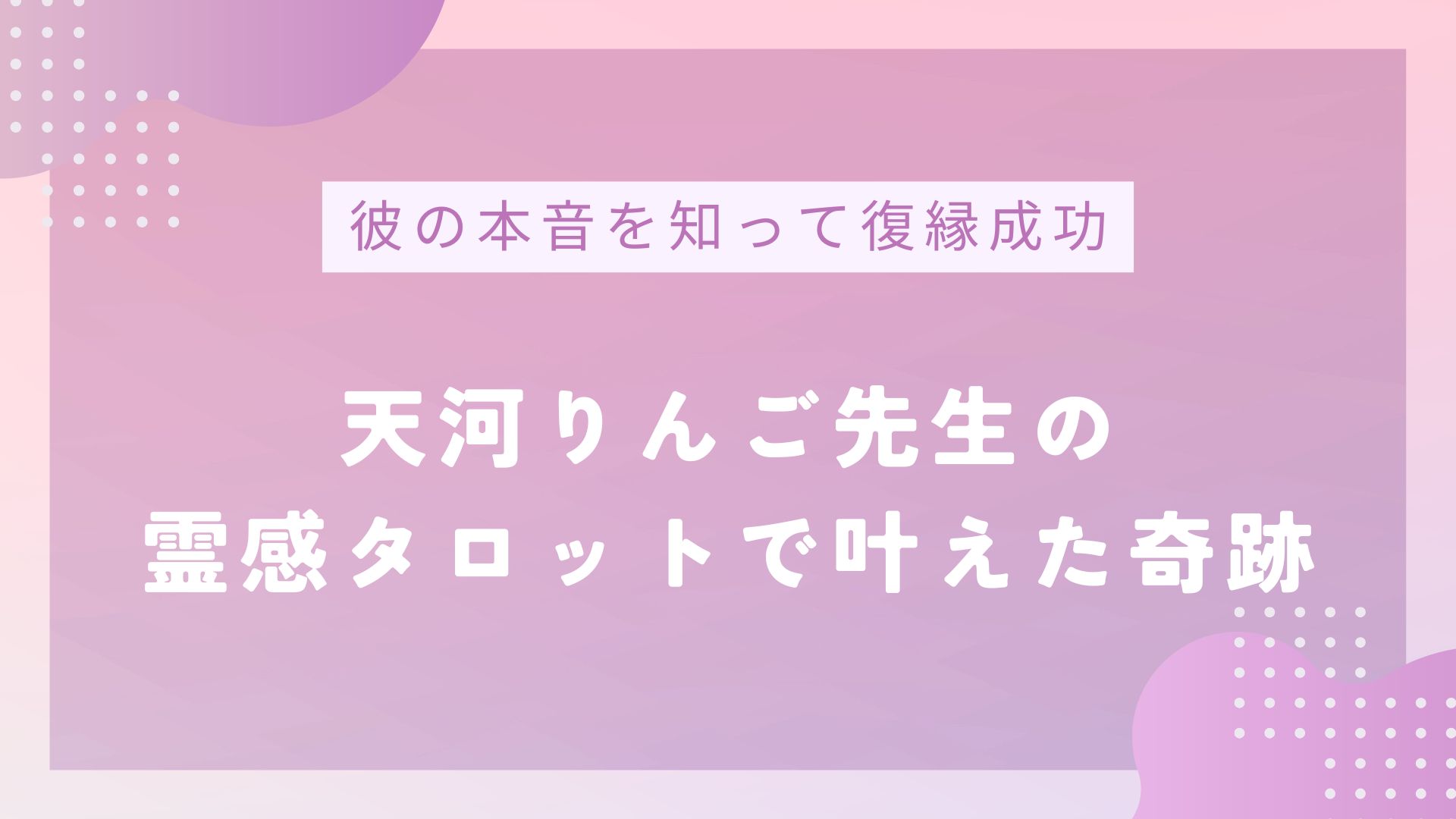 サブタイトル「彼の本音を知って復縁成功――天河りんご先生の霊感タロットで叶えた奇跡」の画像