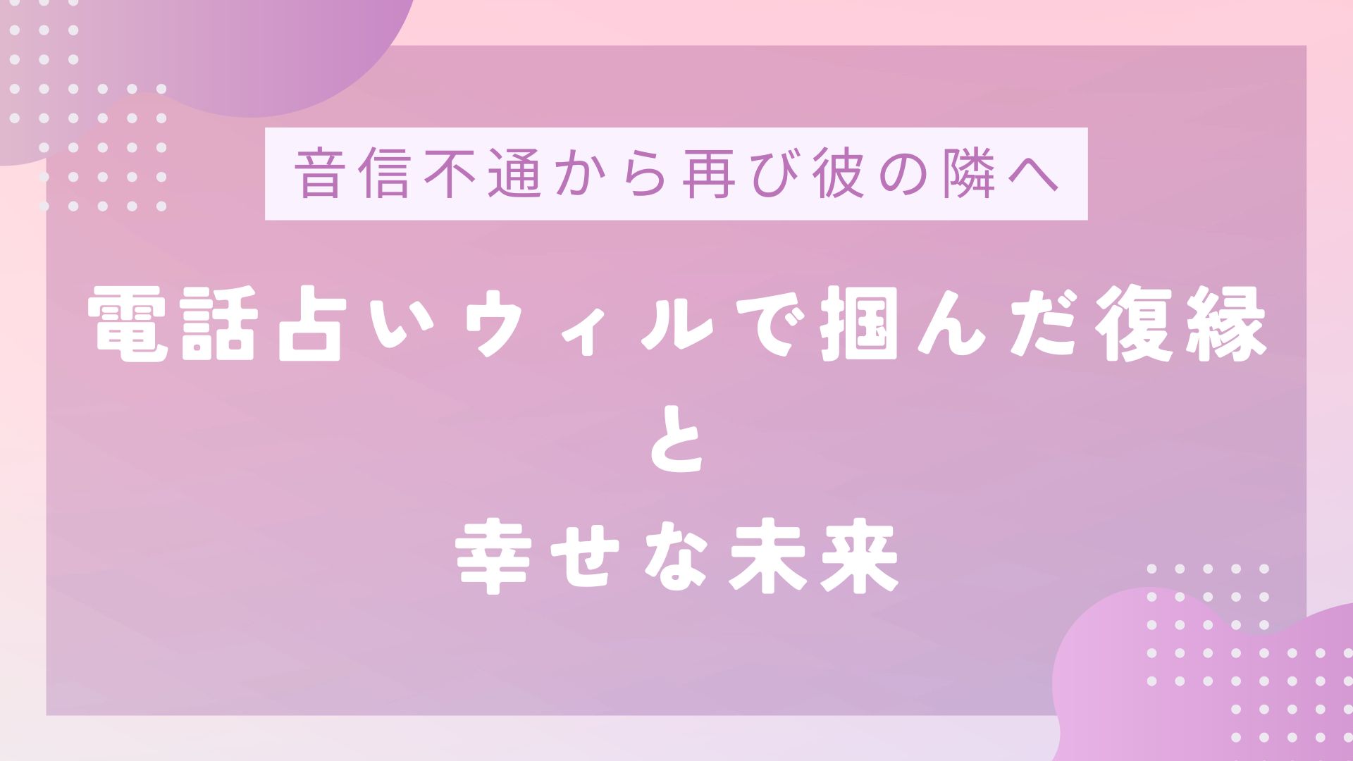 【音信不通から再び彼の隣へ】電話占いウィルで掴んだ復縁と幸せな未来のアイキャッチ画像