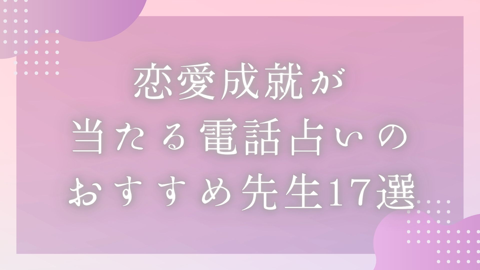 「電話占いで恋愛成就が当たるおすすめ先生17選」のバナー画像