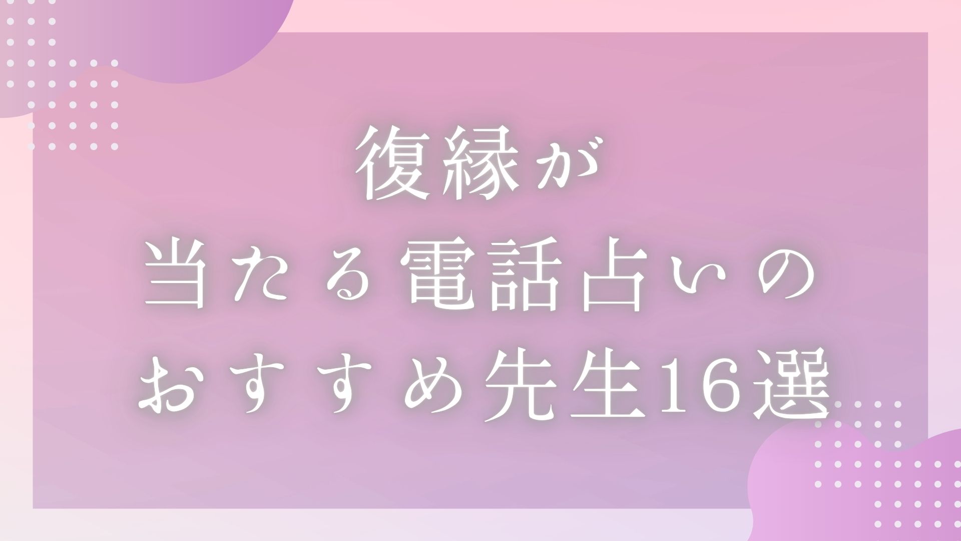 「復縁が当たる電話占いのおすすめ先生16選」のバナー画像